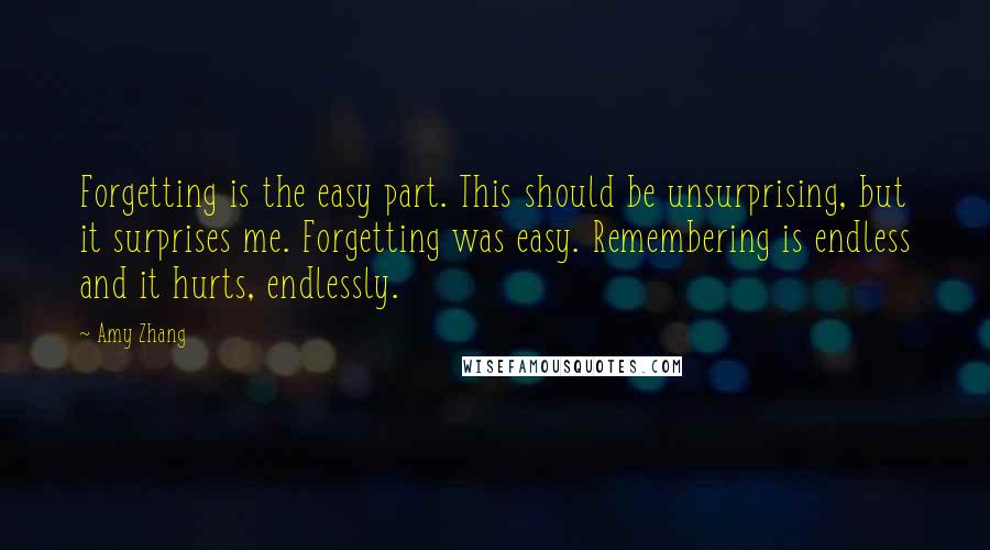 Amy Zhang Quotes: Forgetting is the easy part. This should be unsurprising, but it surprises me. Forgetting was easy. Remembering is endless and it hurts, endlessly.