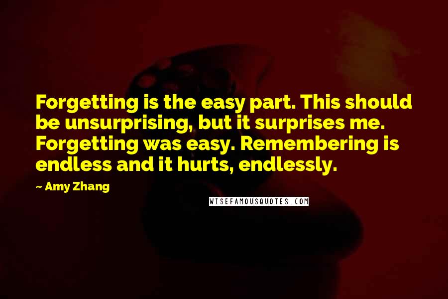 Amy Zhang Quotes: Forgetting is the easy part. This should be unsurprising, but it surprises me. Forgetting was easy. Remembering is endless and it hurts, endlessly.