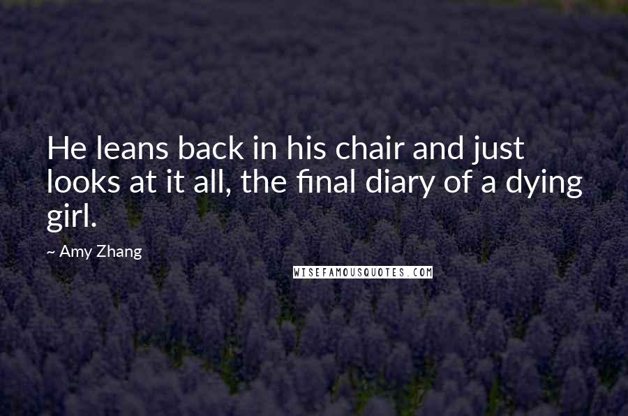 Amy Zhang Quotes: He leans back in his chair and just looks at it all, the final diary of a dying girl.