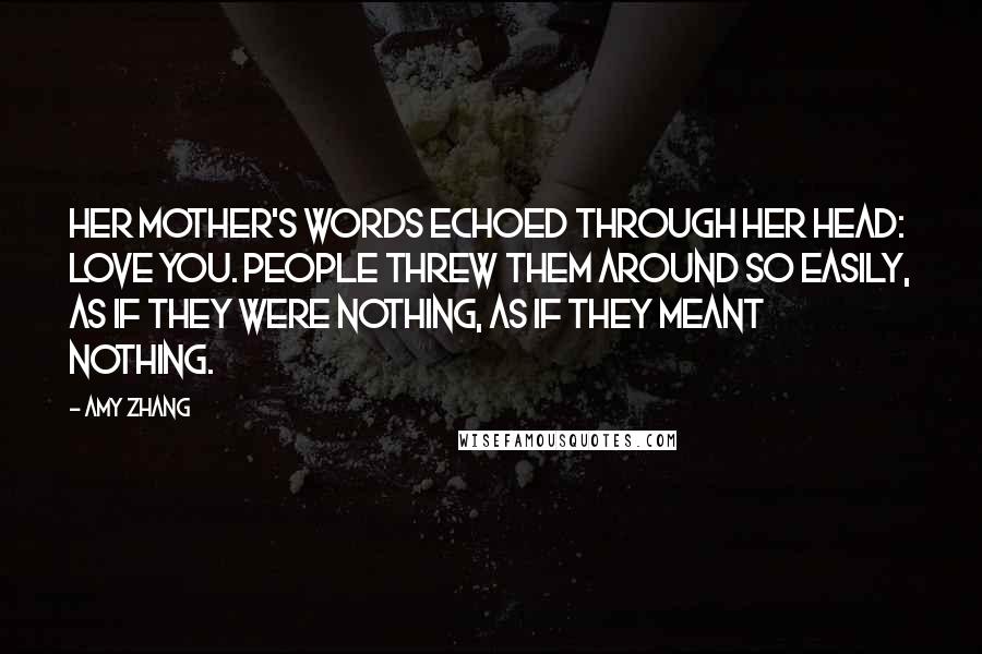 Amy Zhang Quotes: Her mother's words echoed through her head: love you. People threw them around so easily, as if they were nothing, as if they meant nothing.