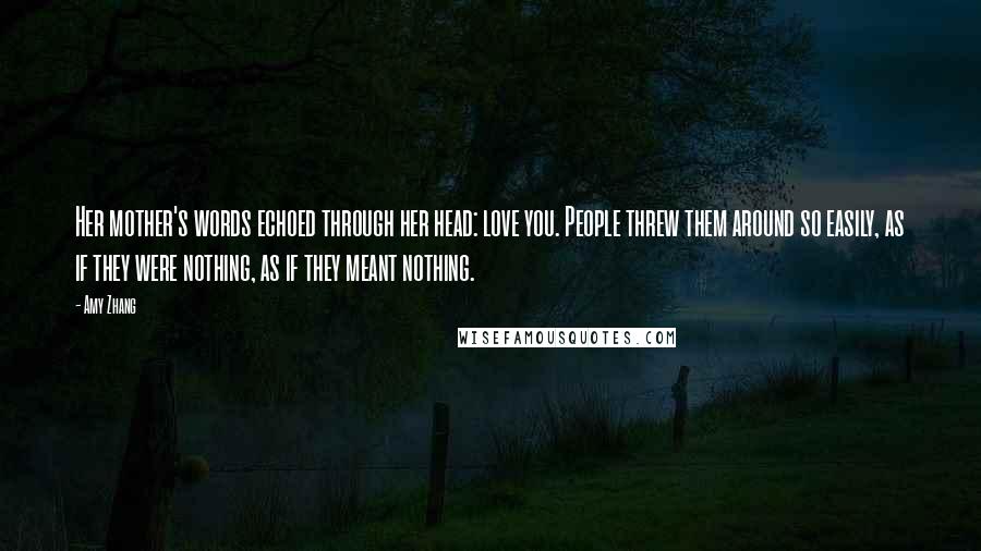Amy Zhang Quotes: Her mother's words echoed through her head: love you. People threw them around so easily, as if they were nothing, as if they meant nothing.