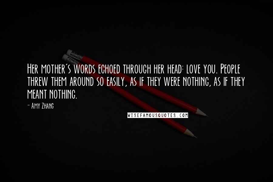 Amy Zhang Quotes: Her mother's words echoed through her head: love you. People threw them around so easily, as if they were nothing, as if they meant nothing.