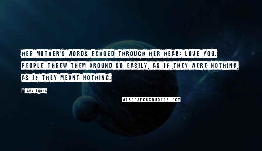 Amy Zhang Quotes: Her mother's words echoed through her head: love you. People threw them around so easily, as if they were nothing, as if they meant nothing.
