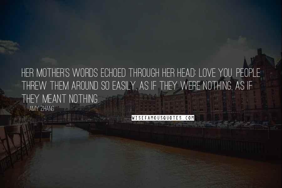 Amy Zhang Quotes: Her mother's words echoed through her head: love you. People threw them around so easily, as if they were nothing, as if they meant nothing.