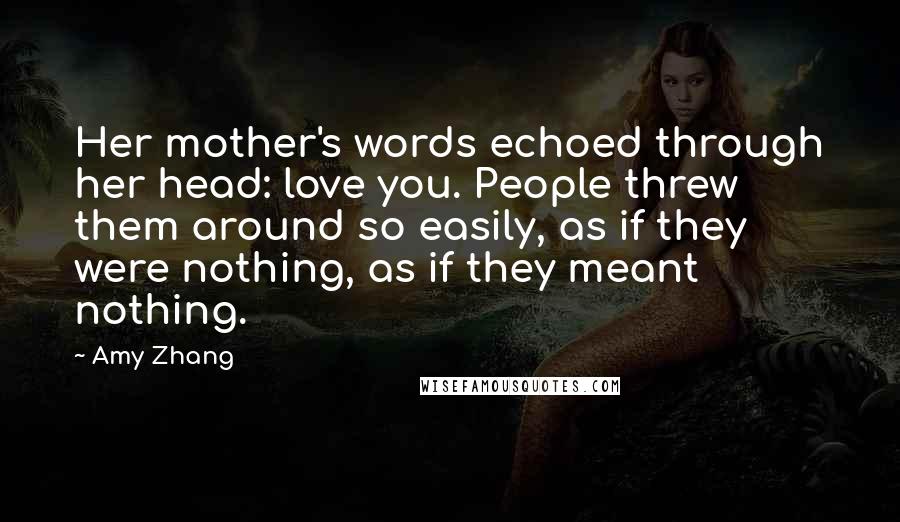 Amy Zhang Quotes: Her mother's words echoed through her head: love you. People threw them around so easily, as if they were nothing, as if they meant nothing.