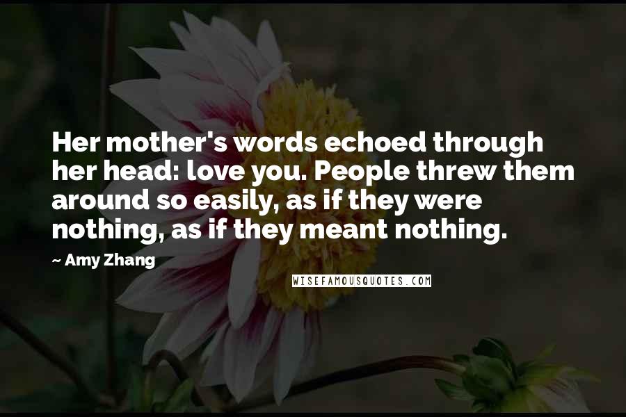 Amy Zhang Quotes: Her mother's words echoed through her head: love you. People threw them around so easily, as if they were nothing, as if they meant nothing.