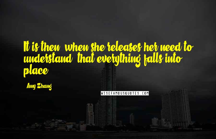 Amy Zhang Quotes: It is then, when she releases her need to understand, that everything falls into place.