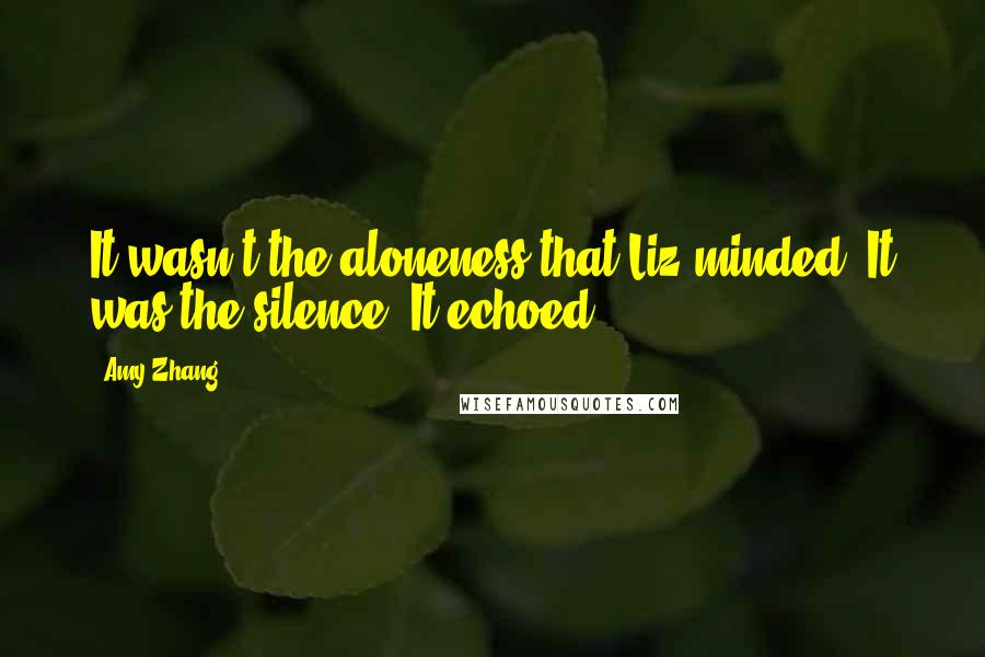 Amy Zhang Quotes: It wasn't the aloneness that Liz minded. It was the silence. It echoed.