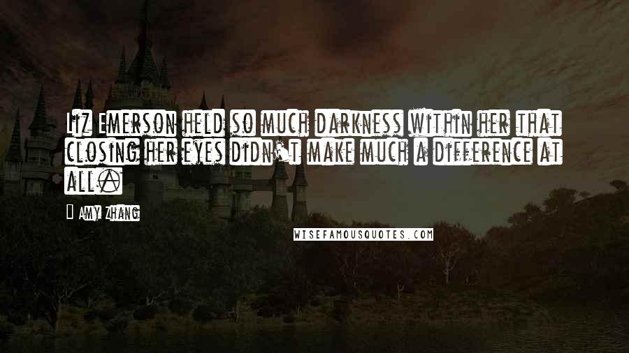 Amy Zhang Quotes: Liz Emerson held so much darkness within her that closing her eyes didn't make much a difference at all.