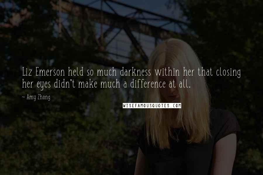 Amy Zhang Quotes: Liz Emerson held so much darkness within her that closing her eyes didn't make much a difference at all.
