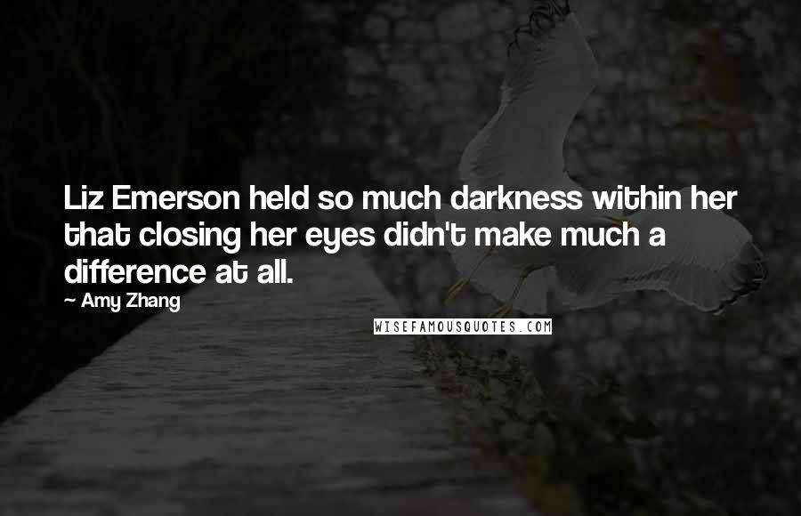 Amy Zhang Quotes: Liz Emerson held so much darkness within her that closing her eyes didn't make much a difference at all.