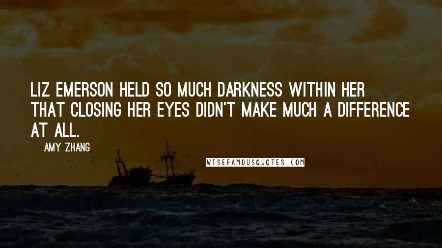 Amy Zhang Quotes: Liz Emerson held so much darkness within her that closing her eyes didn't make much a difference at all.