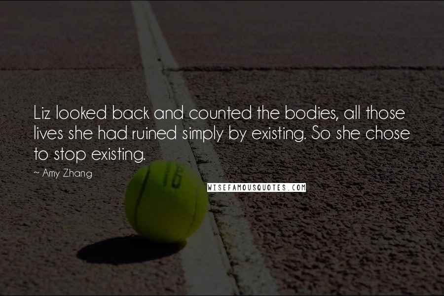 Amy Zhang Quotes: Liz looked back and counted the bodies, all those lives she had ruined simply by existing. So she chose to stop existing.