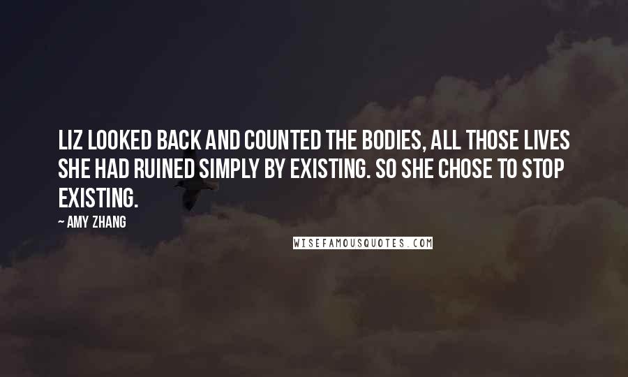 Amy Zhang Quotes: Liz looked back and counted the bodies, all those lives she had ruined simply by existing. So she chose to stop existing.