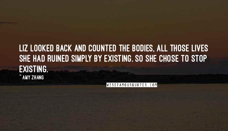 Amy Zhang Quotes: Liz looked back and counted the bodies, all those lives she had ruined simply by existing. So she chose to stop existing.