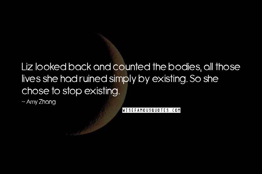 Amy Zhang Quotes: Liz looked back and counted the bodies, all those lives she had ruined simply by existing. So she chose to stop existing.