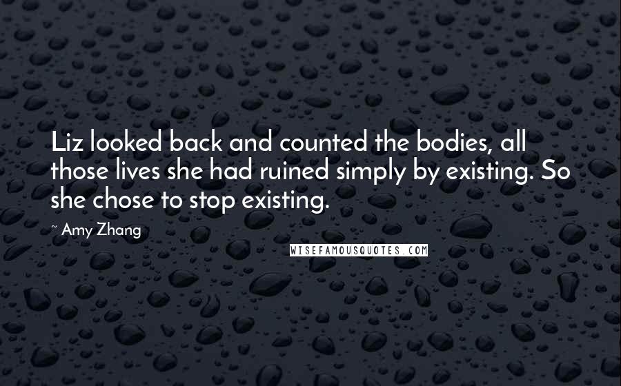 Amy Zhang Quotes: Liz looked back and counted the bodies, all those lives she had ruined simply by existing. So she chose to stop existing.