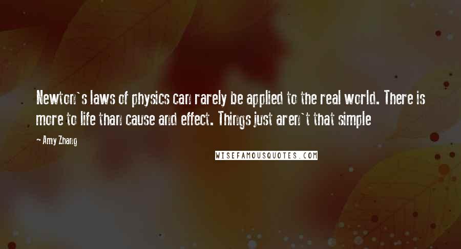 Amy Zhang Quotes: Newton's laws of physics can rarely be applied to the real world. There is more to life than cause and effect. Things just aren't that simple