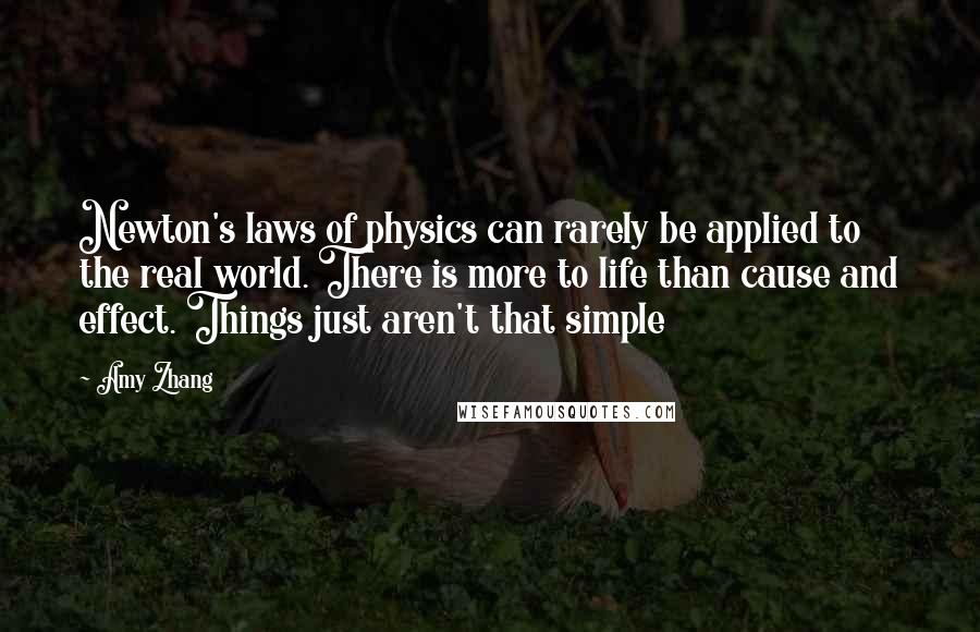 Amy Zhang Quotes: Newton's laws of physics can rarely be applied to the real world. There is more to life than cause and effect. Things just aren't that simple