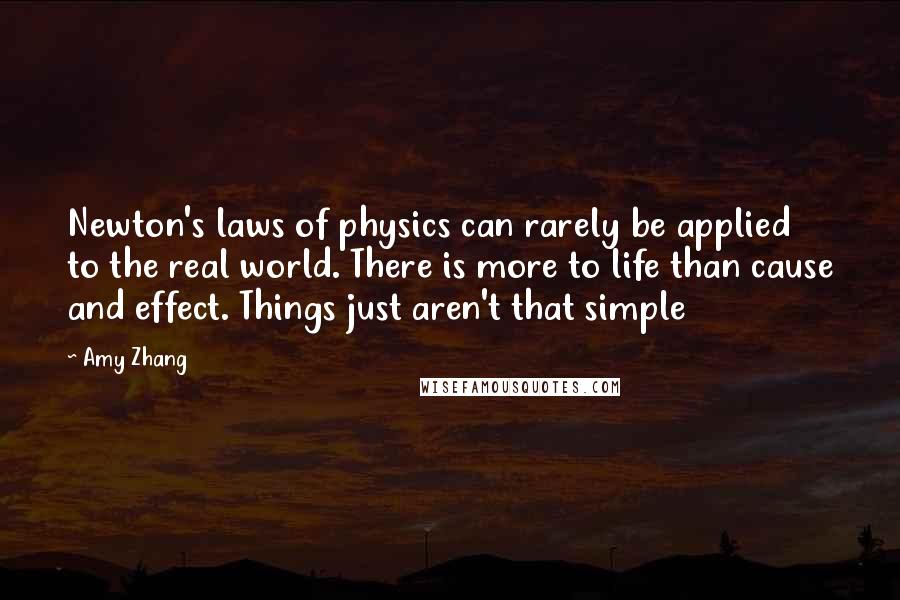 Amy Zhang Quotes: Newton's laws of physics can rarely be applied to the real world. There is more to life than cause and effect. Things just aren't that simple