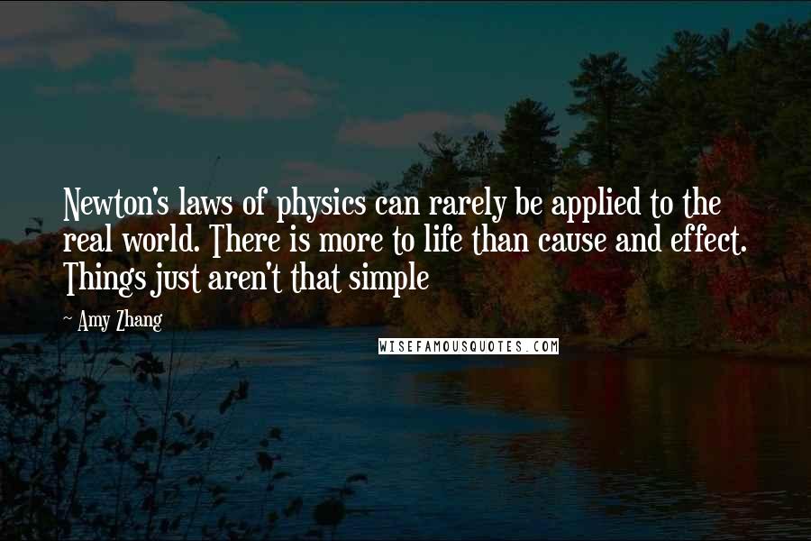 Amy Zhang Quotes: Newton's laws of physics can rarely be applied to the real world. There is more to life than cause and effect. Things just aren't that simple