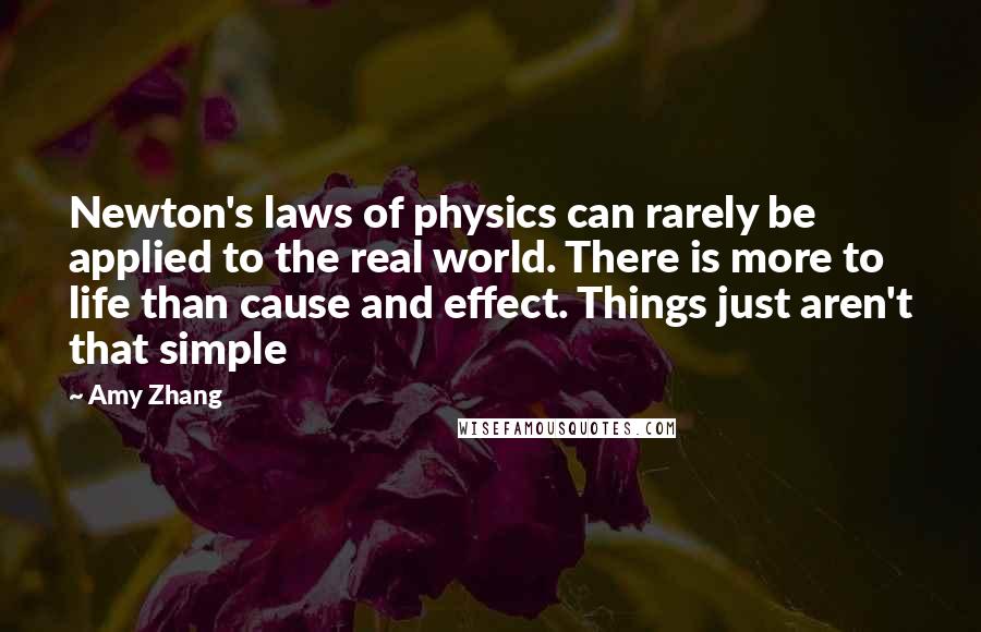 Amy Zhang Quotes: Newton's laws of physics can rarely be applied to the real world. There is more to life than cause and effect. Things just aren't that simple
