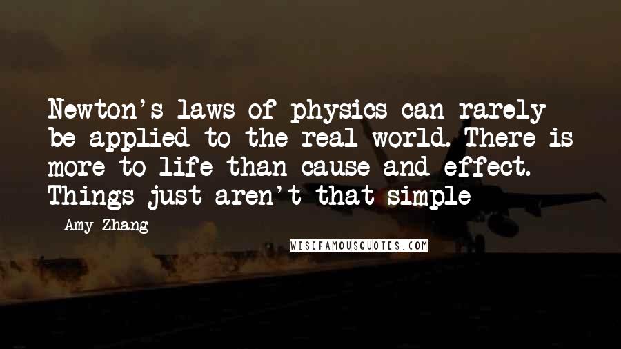 Amy Zhang Quotes: Newton's laws of physics can rarely be applied to the real world. There is more to life than cause and effect. Things just aren't that simple