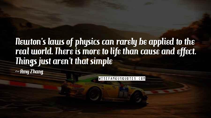 Amy Zhang Quotes: Newton's laws of physics can rarely be applied to the real world. There is more to life than cause and effect. Things just aren't that simple