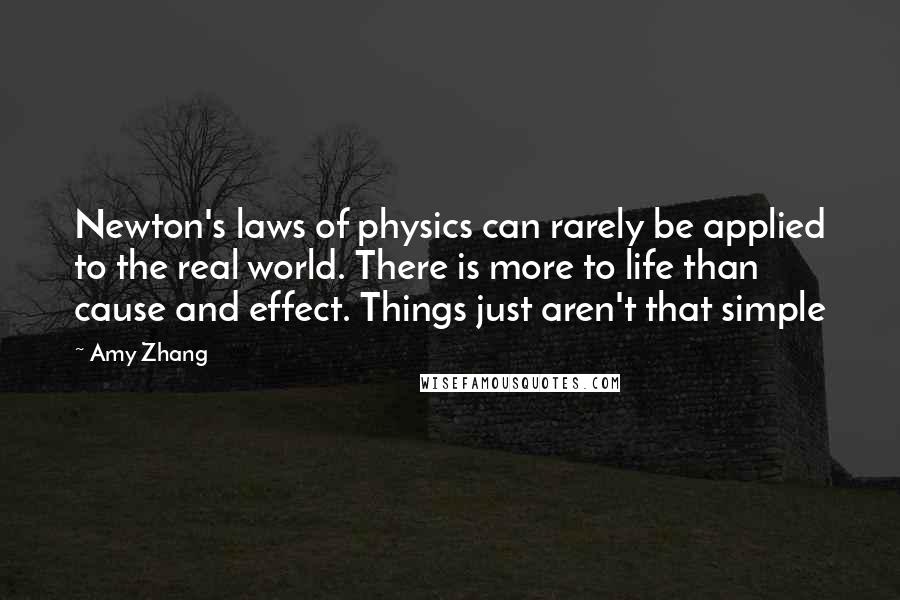 Amy Zhang Quotes: Newton's laws of physics can rarely be applied to the real world. There is more to life than cause and effect. Things just aren't that simple