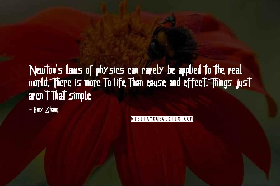 Amy Zhang Quotes: Newton's laws of physics can rarely be applied to the real world. There is more to life than cause and effect. Things just aren't that simple