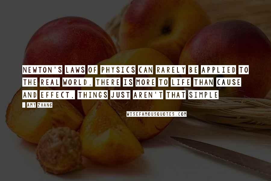 Amy Zhang Quotes: Newton's laws of physics can rarely be applied to the real world. There is more to life than cause and effect. Things just aren't that simple