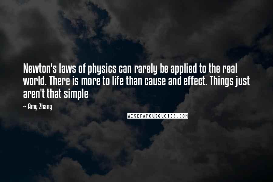 Amy Zhang Quotes: Newton's laws of physics can rarely be applied to the real world. There is more to life than cause and effect. Things just aren't that simple