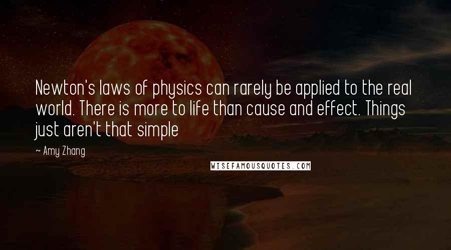 Amy Zhang Quotes: Newton's laws of physics can rarely be applied to the real world. There is more to life than cause and effect. Things just aren't that simple