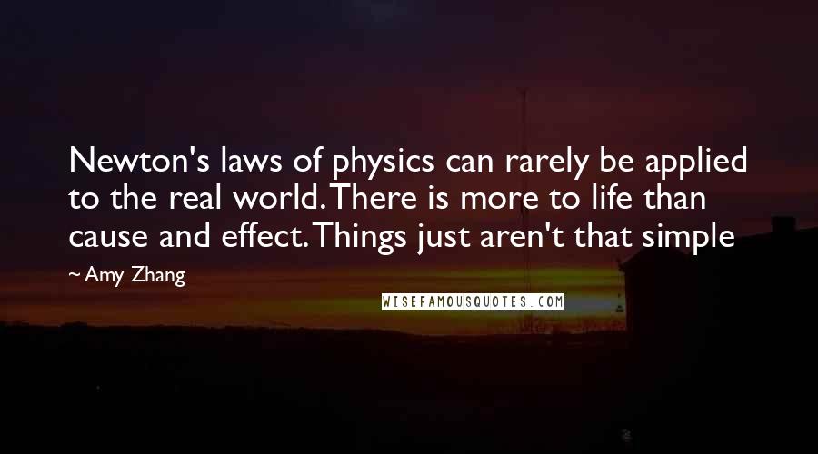 Amy Zhang Quotes: Newton's laws of physics can rarely be applied to the real world. There is more to life than cause and effect. Things just aren't that simple