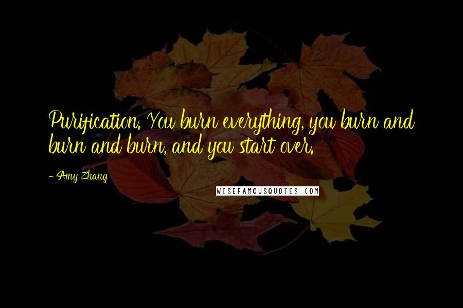 Amy Zhang Quotes: Purification. You burn everything, you burn and burn and burn, and you start over.