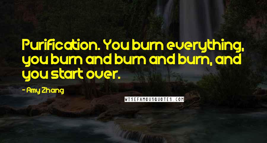 Amy Zhang Quotes: Purification. You burn everything, you burn and burn and burn, and you start over.