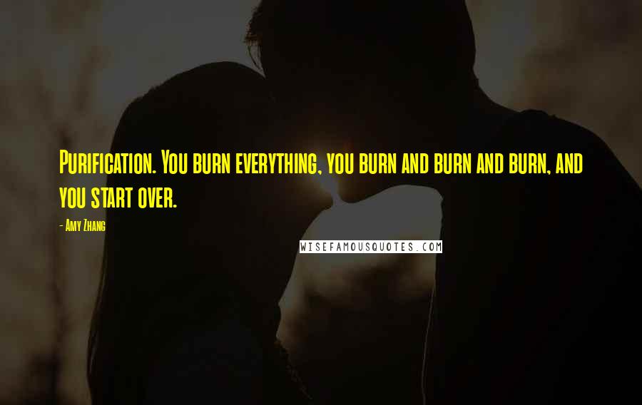 Amy Zhang Quotes: Purification. You burn everything, you burn and burn and burn, and you start over.