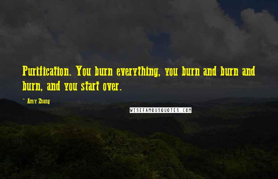 Amy Zhang Quotes: Purification. You burn everything, you burn and burn and burn, and you start over.