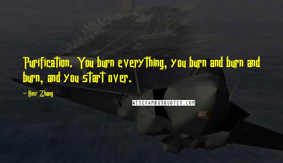 Amy Zhang Quotes: Purification. You burn everything, you burn and burn and burn, and you start over.