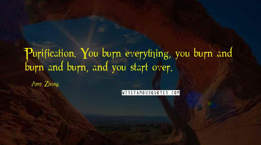 Amy Zhang Quotes: Purification. You burn everything, you burn and burn and burn, and you start over.