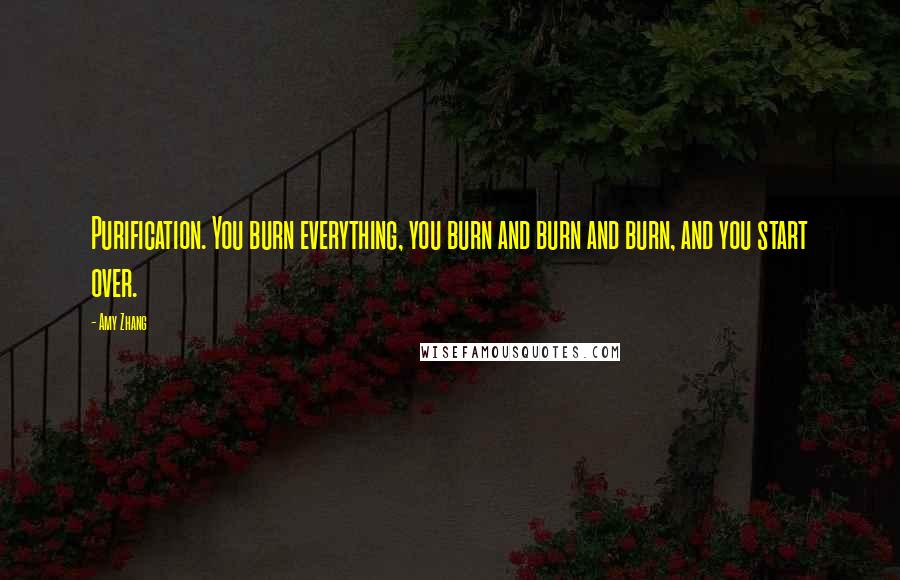 Amy Zhang Quotes: Purification. You burn everything, you burn and burn and burn, and you start over.