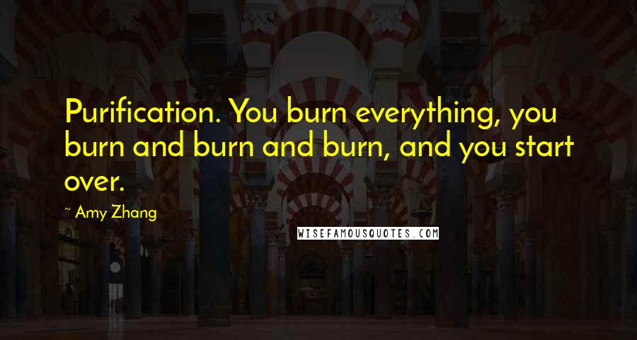 Amy Zhang Quotes: Purification. You burn everything, you burn and burn and burn, and you start over.