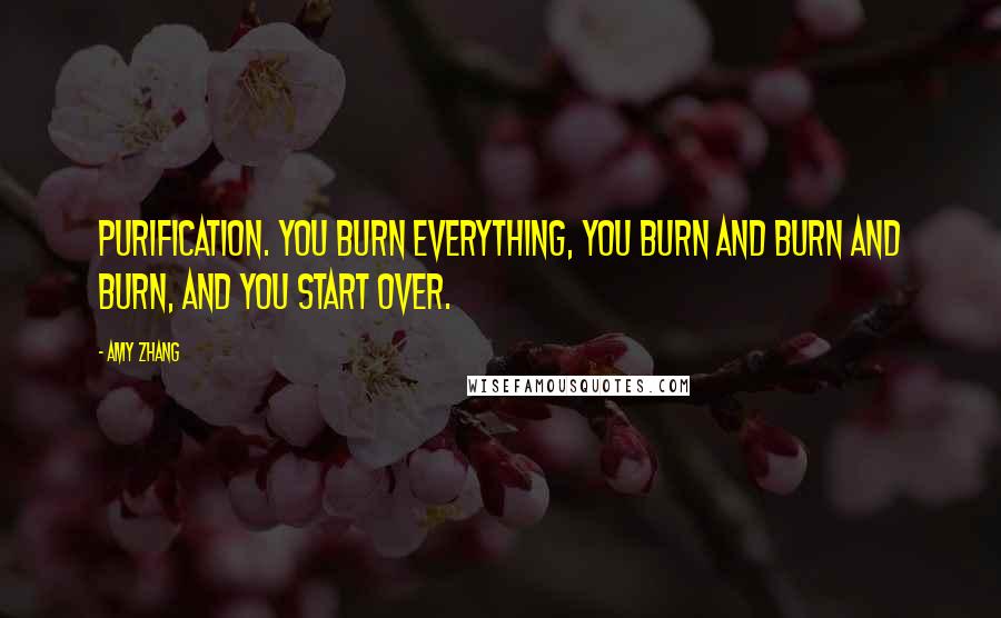 Amy Zhang Quotes: Purification. You burn everything, you burn and burn and burn, and you start over.