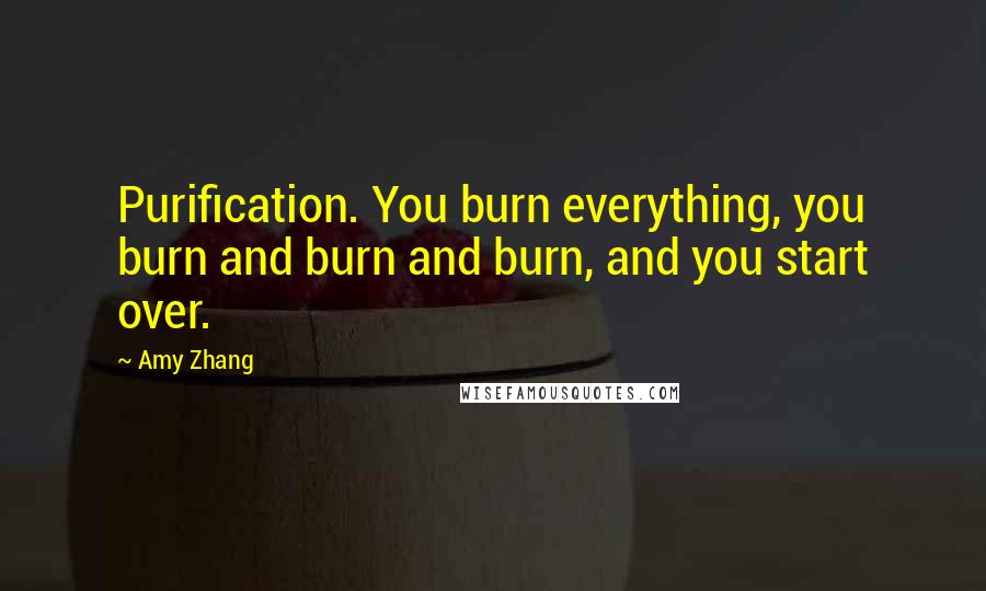 Amy Zhang Quotes: Purification. You burn everything, you burn and burn and burn, and you start over.