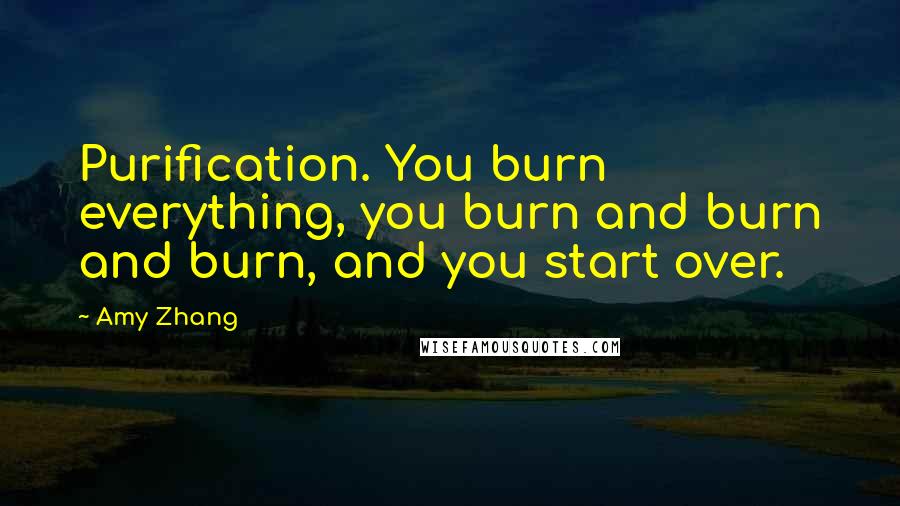 Amy Zhang Quotes: Purification. You burn everything, you burn and burn and burn, and you start over.