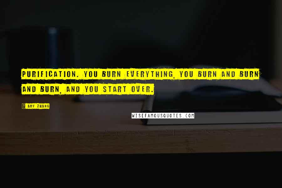 Amy Zhang Quotes: Purification. You burn everything, you burn and burn and burn, and you start over.