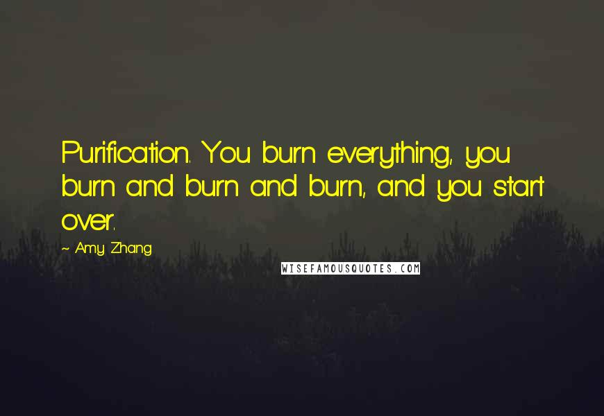 Amy Zhang Quotes: Purification. You burn everything, you burn and burn and burn, and you start over.