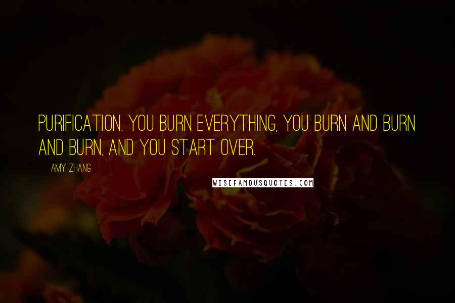 Amy Zhang Quotes: Purification. You burn everything, you burn and burn and burn, and you start over.