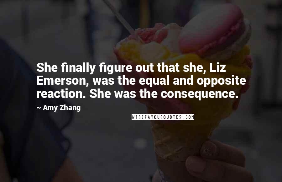Amy Zhang Quotes: She finally figure out that she, Liz Emerson, was the equal and opposite reaction. She was the consequence.