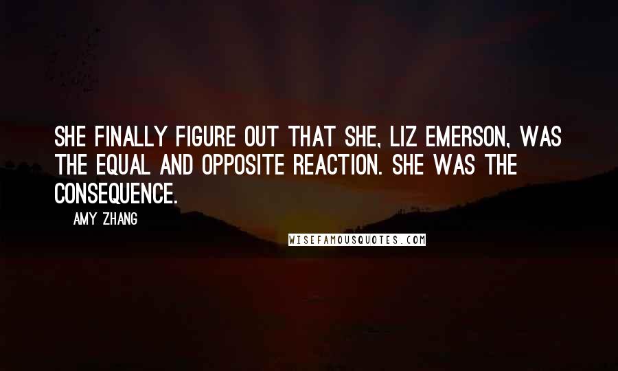 Amy Zhang Quotes: She finally figure out that she, Liz Emerson, was the equal and opposite reaction. She was the consequence.
